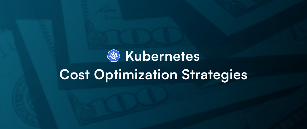 Cover image for Kubernetes Costs: Effective Cost Optimization Strategies To Reduce Your k8s Bill